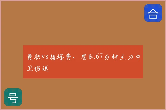 曼联vs赫塔费，客队67分钟主力中卫伤退