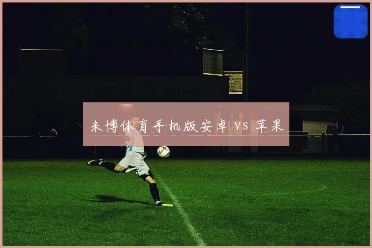 米博体育手机版安卓 vs 苹果